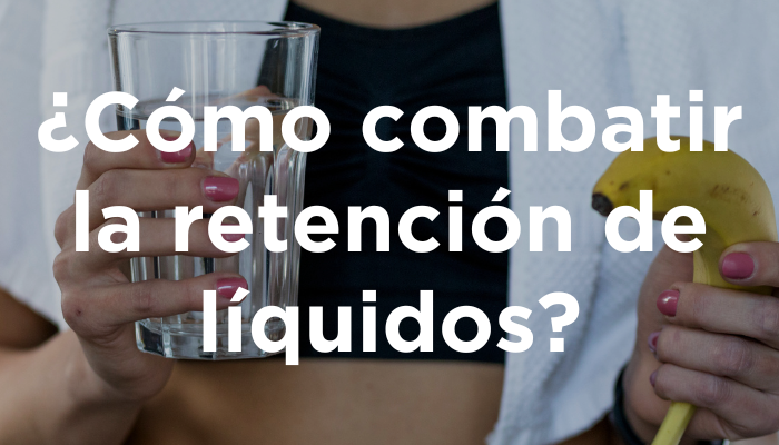 ¿Cómo Combatir La Retención De Líquidos?