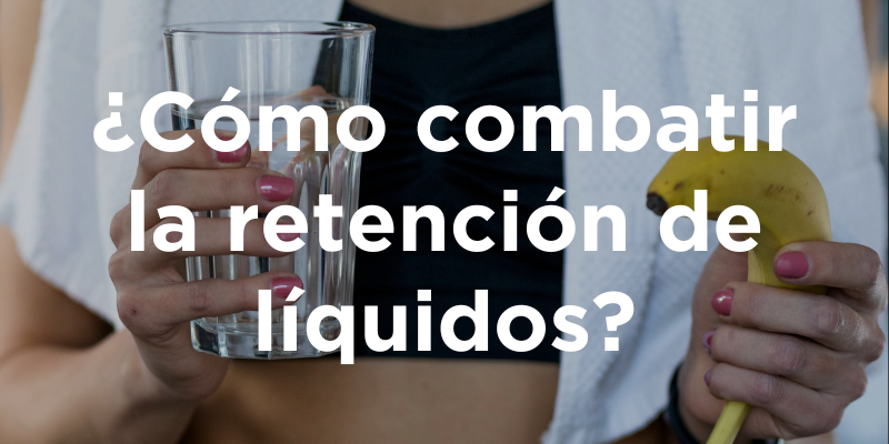 ¿Cómo combatir la retención de líquidos?