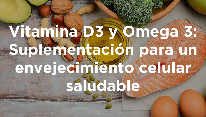 Vitamina D3 Y Omega 3: Suplementación Para Un Envejecimiento Celular Saludable