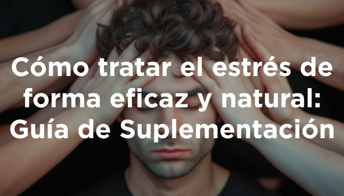 Cómo Tratar El Estrés De Forma Eficaz Y Natural: Guía De Suplementación