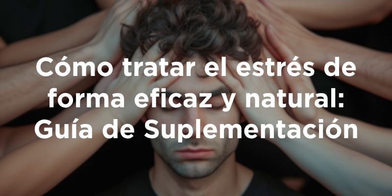 Cómo tratar el estrés de forma eficaz y natural: Guía de Suplementación